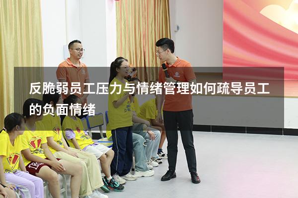 反脆弱员工压力与情绪管理（如何疏导员工的负面情绪）