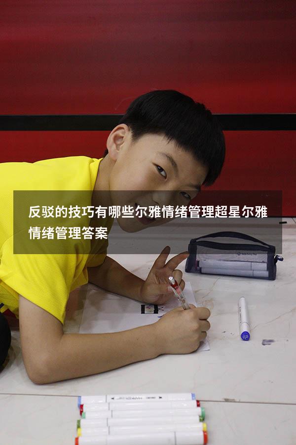 反驳的技巧有哪些尔雅情绪管理（超星尔雅《情绪管理》答案）