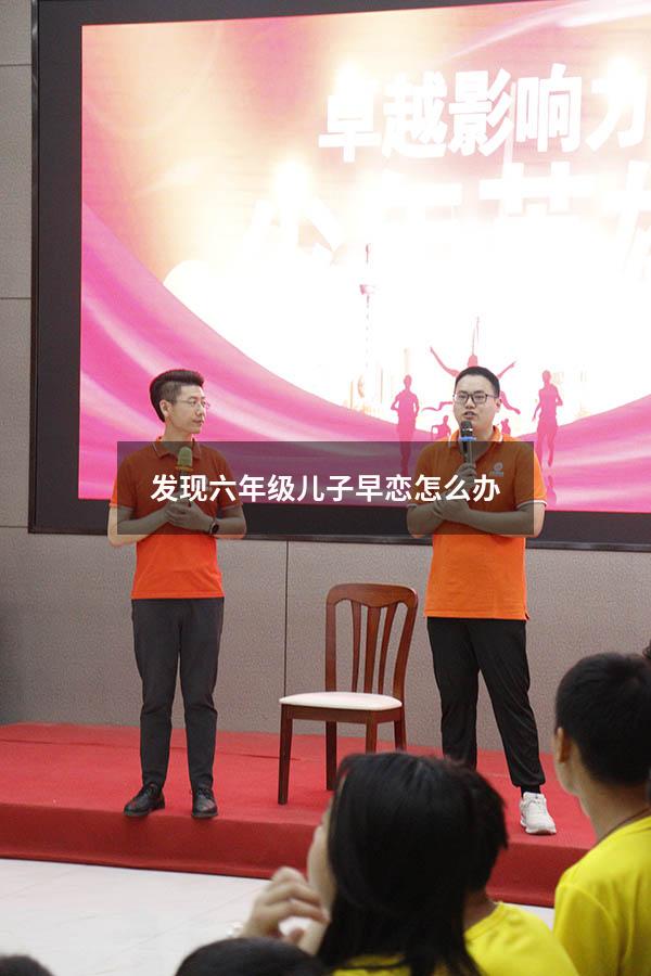 发现六年级儿子早恋怎么办（六年级的孩子谈恋爱怎么处理）