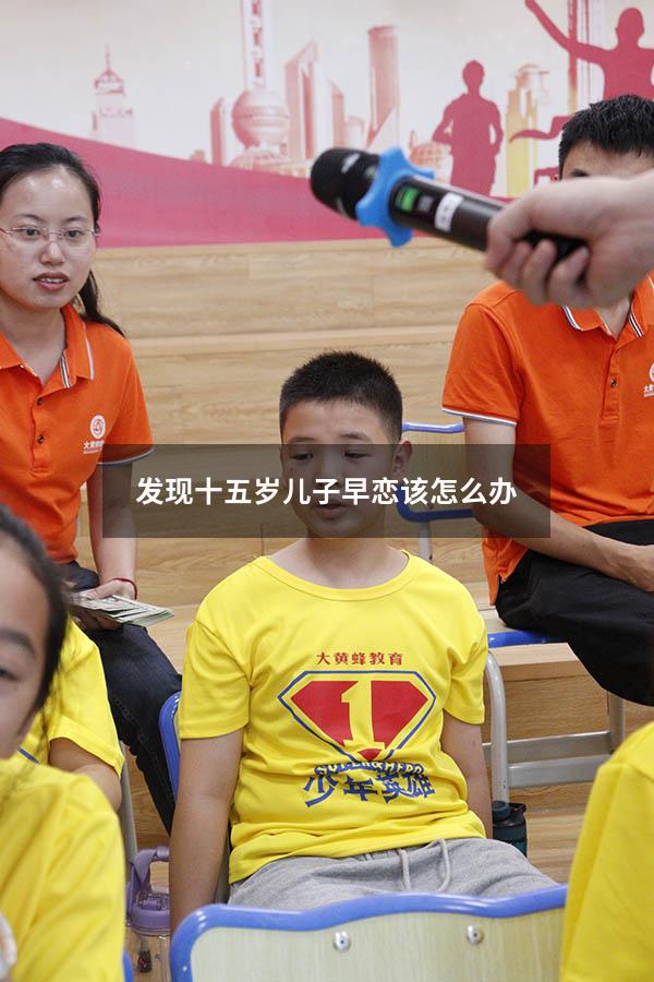 发现十五岁儿子早恋该怎么办（孩子15岁早恋同居了怎么教育）