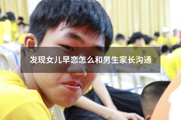 发现女儿早恋怎么和男生家长沟通（女儿早恋能找男孩谈话吗）