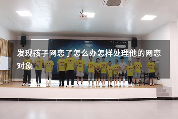 发现孩子网恋了怎么办怎样处理他的网恋对象