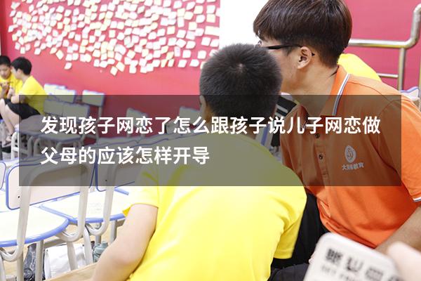 发现孩子网恋了怎么跟孩子说（儿子网恋做父母的应该怎样开导）