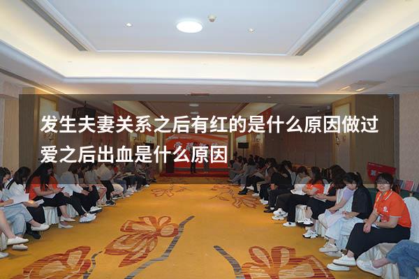 发生夫妻关系之后有红的是什么原因（做过爱之后出血是什么原因）
