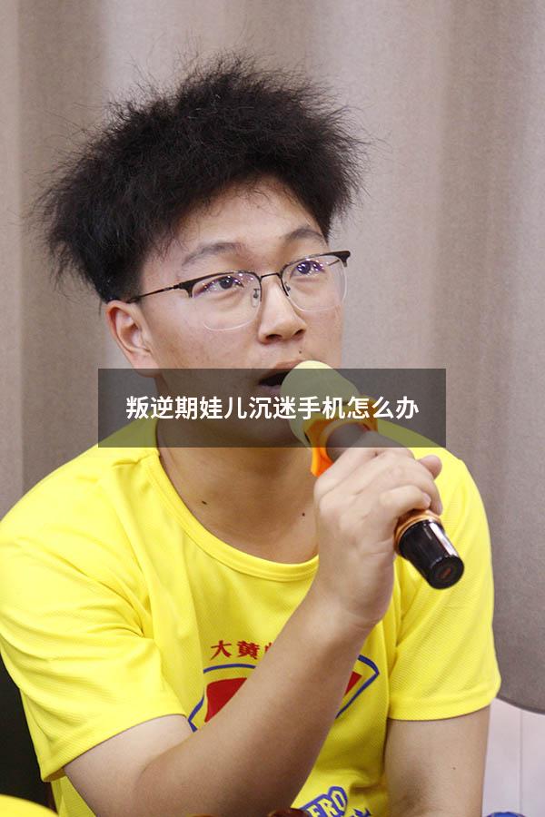叛逆期娃儿沉迷手机怎么办