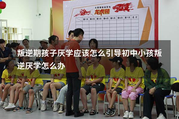 叛逆期孩子厌学应该怎么引导（初中小孩叛逆厌学怎么办）