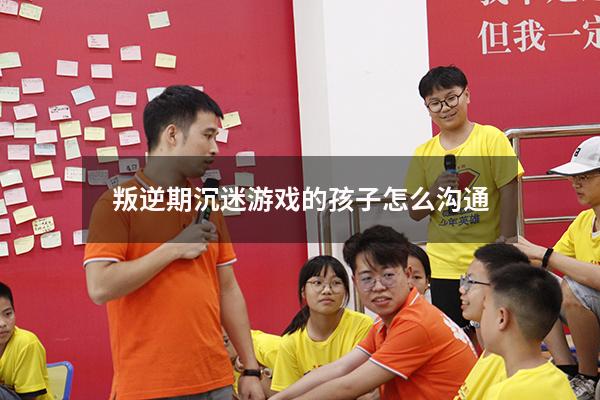 叛逆期沉迷游戏的孩子怎么沟通