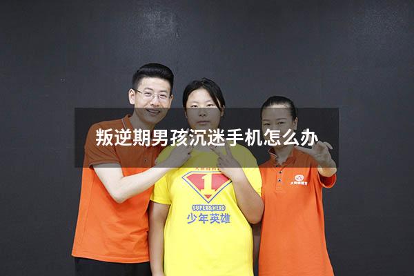叛逆期男孩沉迷手机怎么办