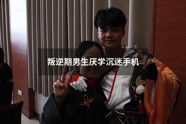 叛逆期男生厌学沉迷手机