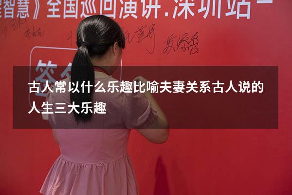 古人常以什么乐趣比喻夫妻关系（古人说的人生三大乐趣）