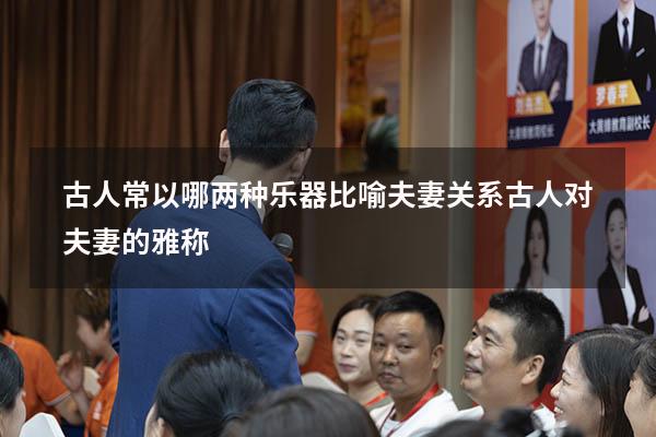 古人常以哪两种乐器比喻夫妻关系（古人对夫妻的雅称）