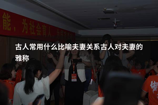 古人常用什么比喻夫妻关系（古人对夫妻的雅称）