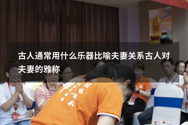 古人通常用什么乐器比喻夫妻关系（古人对夫妻的雅称）