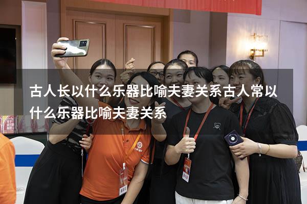 古人长以什么乐器比喻夫妻关系（古人常以什么乐器比喻夫妻关系）