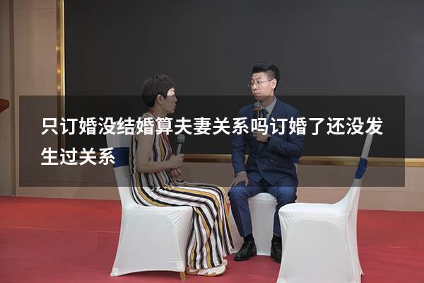 只订婚没结婚算夫妻关系吗（订婚了还没发生过关系）