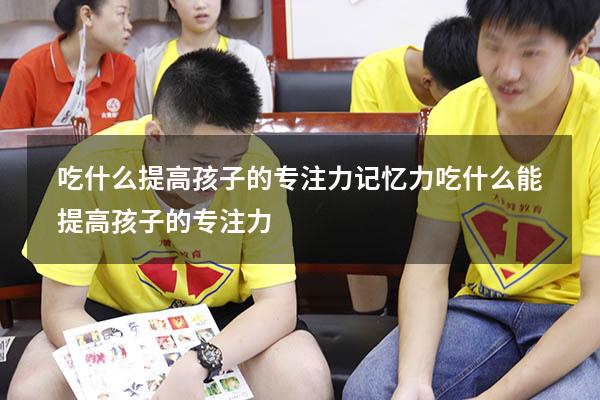 吃什么提高孩子的专注力记忆力（吃什么能提高孩子的专注力）