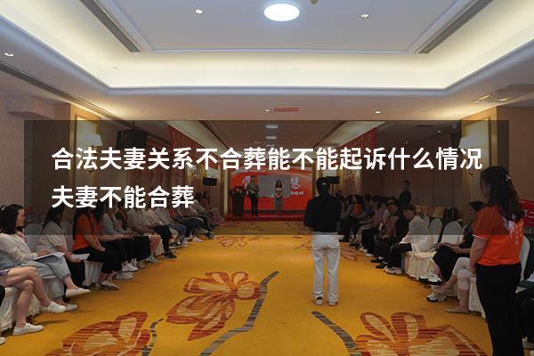 合法夫妻关系不合葬能不能起诉（什么情况夫妻不能合葬）