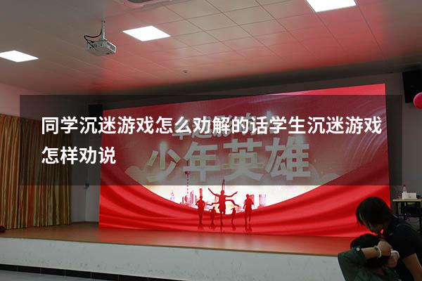 同学沉迷游戏怎么劝解的话（学生沉迷游戏怎样劝说）