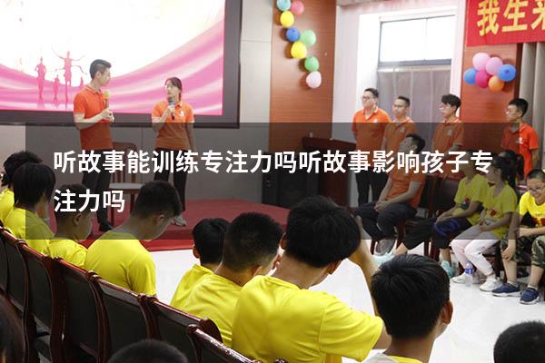 听故事能训练专注力吗（听故事影响孩子专注力吗）