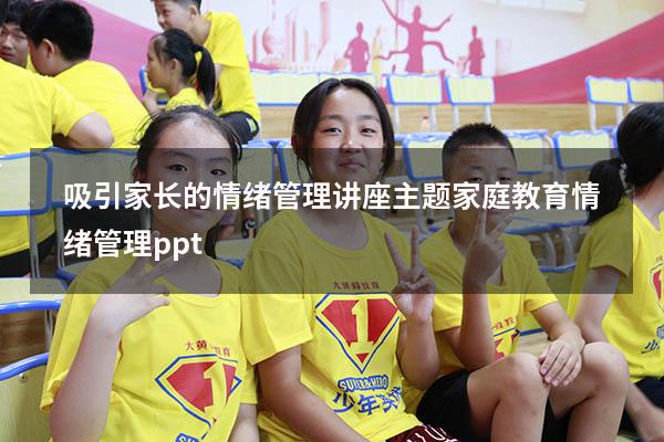 吸引家长的情绪管理讲座主题（家庭教育情绪管理ppt）