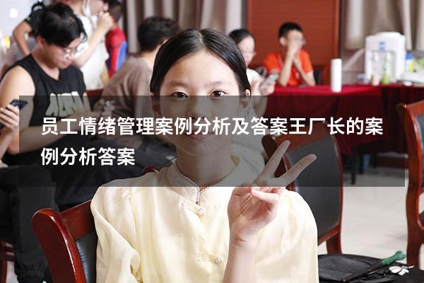 员工情绪管理案例分析及答案（王厂长的案例分析答案）