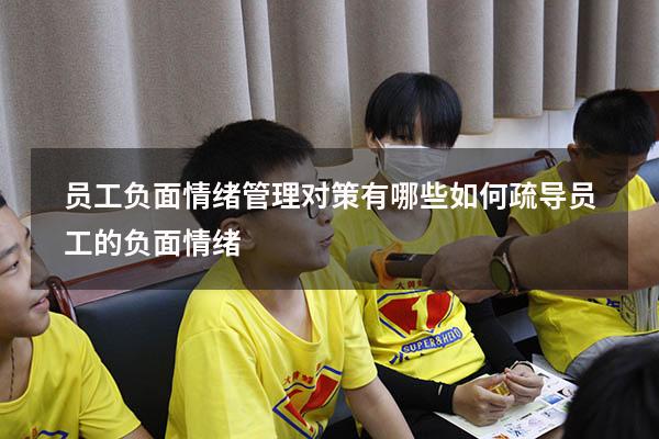 员工负面情绪管理对策有哪些（如何疏导员工的负面情绪）