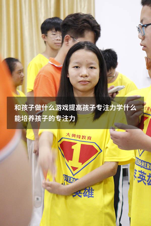 和孩子做什么游戏提高孩子专注力（学什么能培养孩子的专注力）