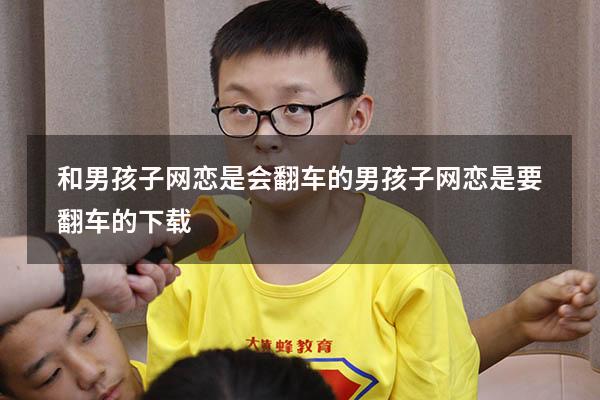 和男孩子网恋是会翻车的（男孩子网恋是要翻车的下载）
