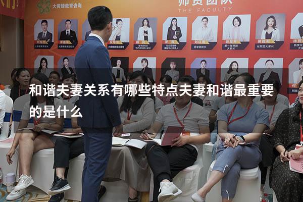 和谐夫妻关系有哪些特点（夫妻和谐最重要的是什么）