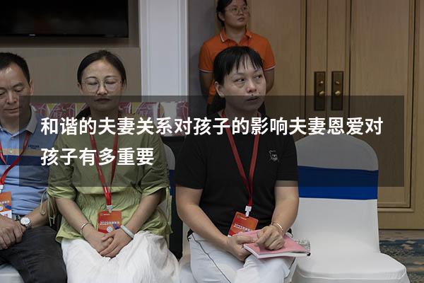 和谐的夫妻关系对孩子的影响（夫妻恩爱对孩子有多重要）