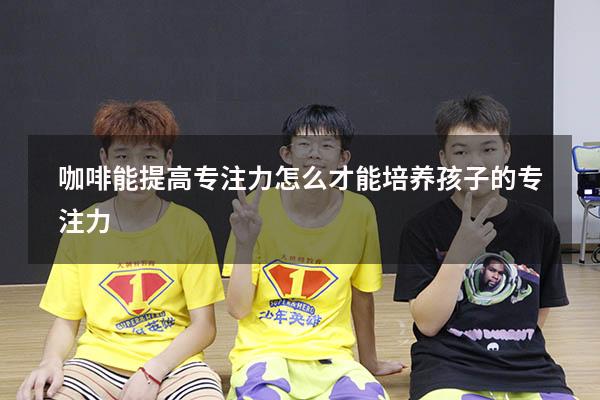 咖啡能提高专注力（怎么才能培养孩子的专注力）