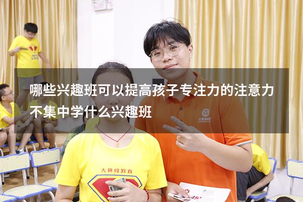 哪些兴趣班可以提高孩子专注力的（注意力不集中学什么兴趣班）