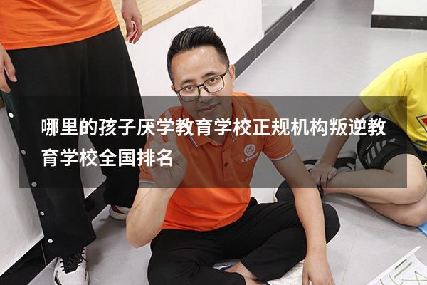 哪里的孩子厌学教育学校正规机构（叛逆教育学校全国排名）