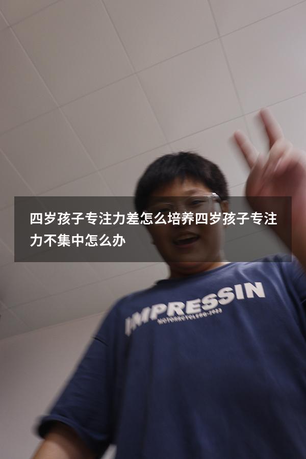 四岁孩子专注力差怎么培养（四岁孩子专注力不集中怎么办）