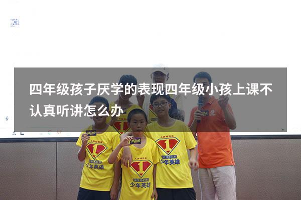 四年级孩子厌学的表现（四年级小孩上课不认真听讲怎么办）