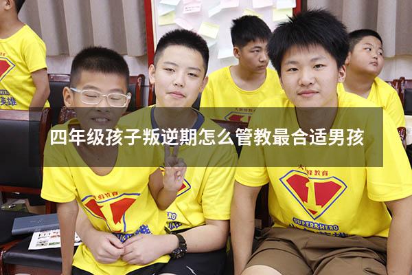 四年级孩子叛逆期怎么管教最合适男孩