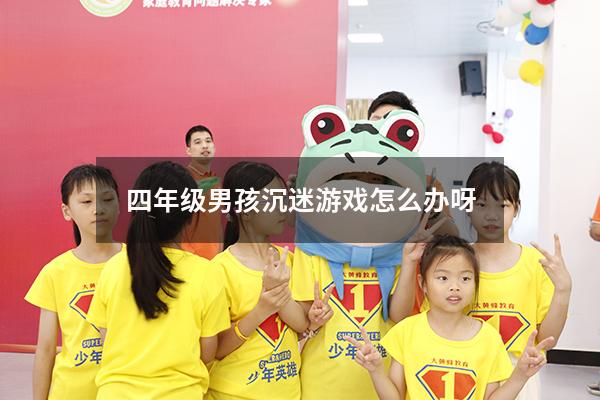 四年级男孩沉迷游戏怎么办呀