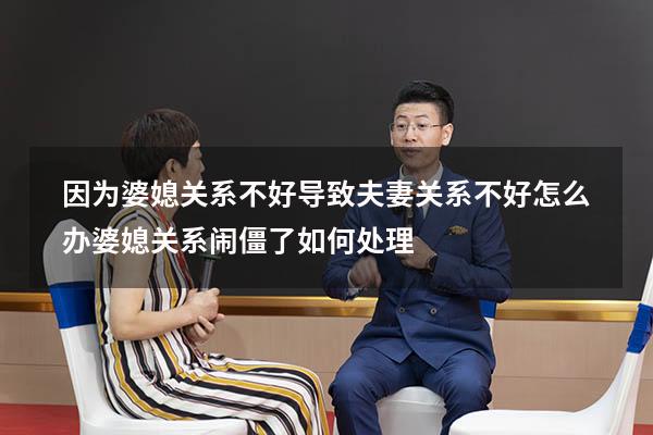 因为婆媳关系不好导致夫妻关系不好怎么办（婆媳关系闹僵了如何处理）