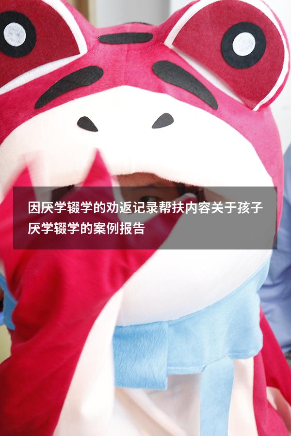 因厌学辍学的劝返记录帮扶内容（关于孩子厌学辍学的案例报告）
