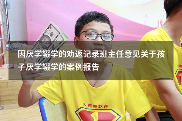 因厌学辍学的劝返记录班主任意见（关于孩子厌学辍学的案例报告）