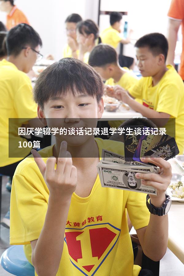 因厌学辍学的谈话记录（退学学生谈话记录100篇）