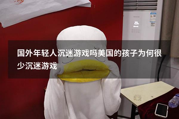 国外年轻人沉迷游戏吗（美国的孩子为何很少沉迷游戏）