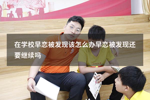 在学校早恋被发现该怎么办（早恋被发现还要继续吗）