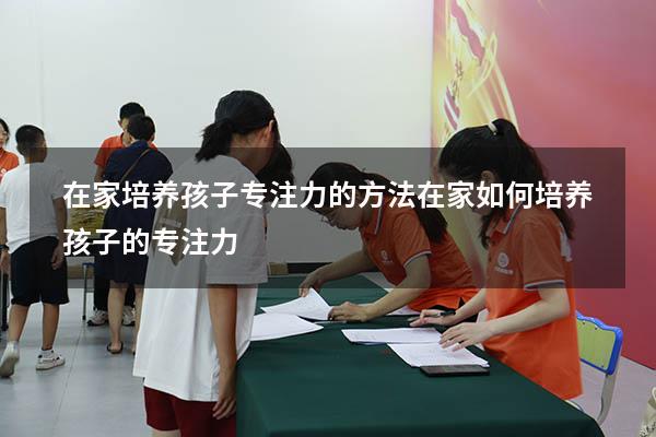 在家培养孩子专注力的方法（在家如何培养孩子的专注力）