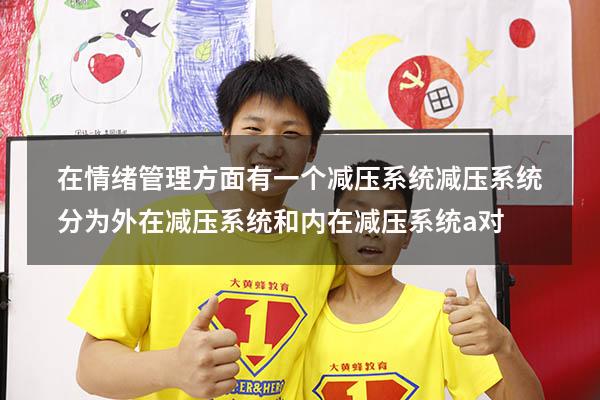 在情绪管理方面有一个减压系统减压系统分为外在减压系统和内在减压系统a对