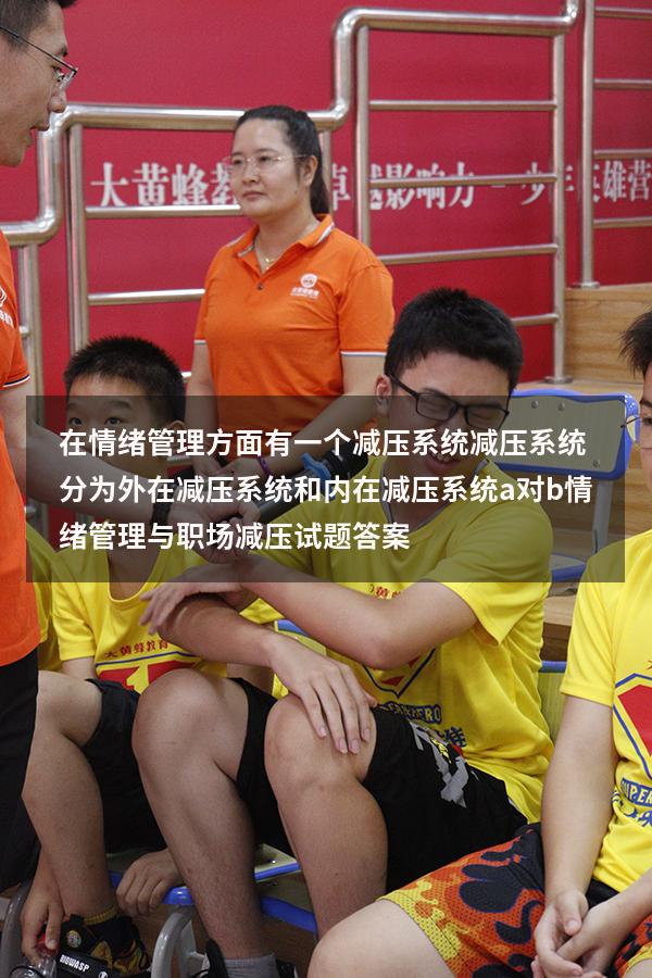 在情绪管理方面有一个减压系统减压系统分为外在减压系统和内在减压系统a对b（情绪管理与职场减压试题答案）