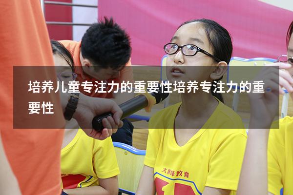 培养儿童专注力的重要性（培养专注力的重要性）