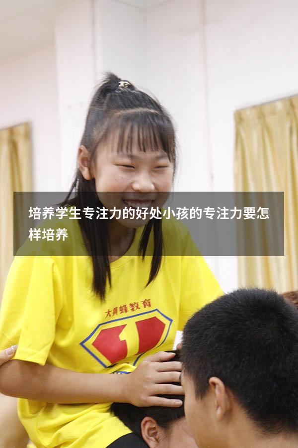 培养学生专注力的好处（小孩的专注力要怎样培养）