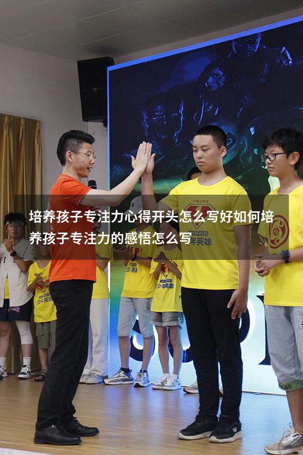 培养孩子专注力心得开头怎么写好（如何培养孩子专注力的感悟怎么写）