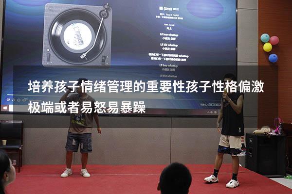 培养孩子情绪管理的重要性（孩子性格偏激极端或者易怒易暴躁）